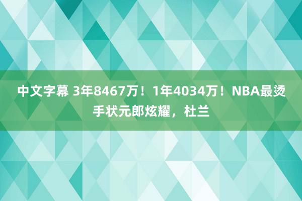 中文字幕 3年8467万！1年4034万！NBA最烫手状元郎炫耀，杜兰