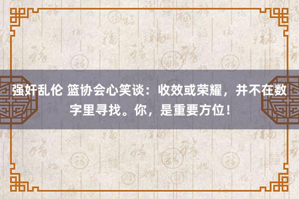 强奸乱伦 篮协会心笑谈：收效或荣耀，并不在数字里寻找。你，是重要方位！