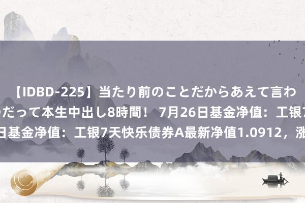 【IDBD-225】当たり前のことだからあえて言わなかったけど…IPはいつだって本生中出し8時間！ 7月26日基金净值：工银7天快乐债券A最新净值1.0912，涨0.01%