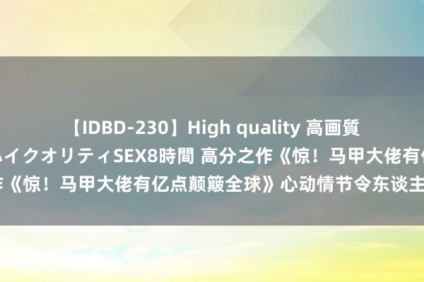 【IDBD-230】High quality 高画質で魅せます！究極のIP女優ハイクオリティSEX8時間 高分之作《惊！马甲大佬有亿点颠簸全球》心动情节令东谈主心动不啻