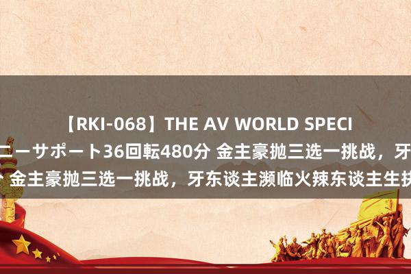 【RKI-068】THE AV WORLD SPECIAL あなただけに 最高のオナニーサポート36回転480分 金主豪抛三选一挑战，牙东谈主濒临火辣东谈主生抉择