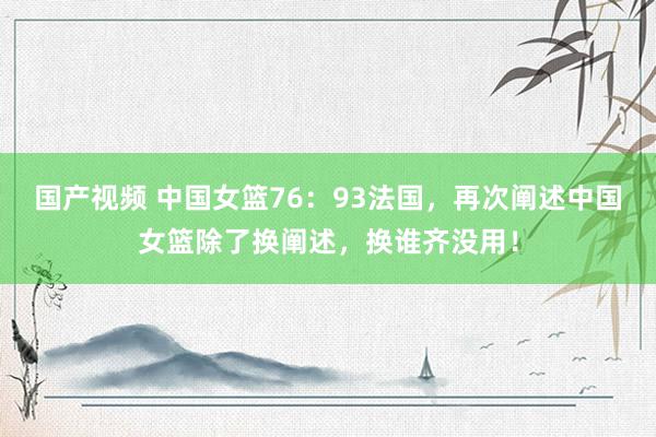 国产视频 中国女篮76：93法国，再次阐述中国女篮除了换阐述，换谁齐没用！