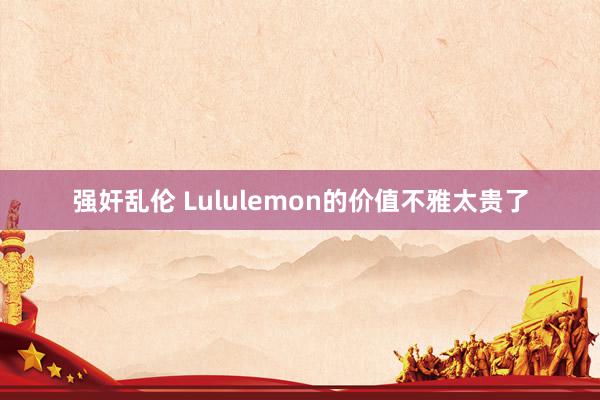 强奸乱伦 Lululemon的价值不雅太贵了