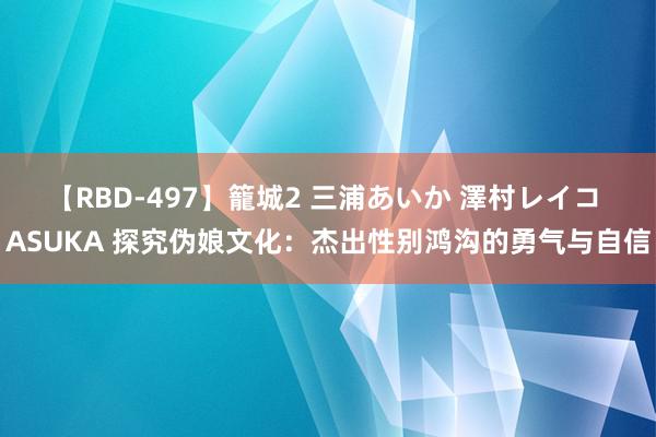 【RBD-497】籠城2 三浦あいか 澤村レイコ ASUKA 探究伪娘文化：杰出性别鸿沟的勇气与自信