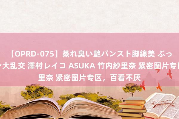 【OPRD-075】蒸れ臭い艶パンスト脚線美 ぶっかけゴックン大乱交 澤村レイコ ASUKA 竹内紗里奈 紧密图片专区，百看不厌