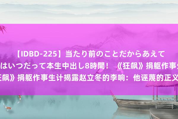 【IDBD-225】当たり前のことだからあえて言わなかったけど…IPはいつだって本生中出し8時間！ 《狂飙》捐躯作事生计揭露赵立冬的李响：他诬蔑的正义感太心酸了