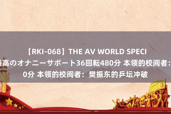 【RKI-068】THE AV WORLD SPECIAL あなただけに 最高のオナニーサポート36回転480分 本领的校阅者：樊振东的乒坛冲破