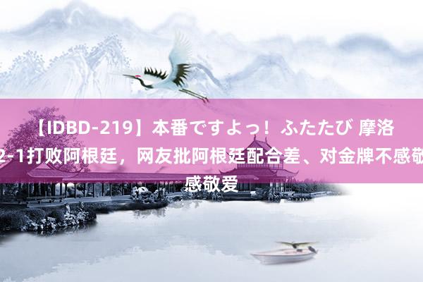 【IDBD-219】本番ですよっ！ふたたび 摩洛哥2-1打败阿根廷，网友批阿根廷配合差、对金牌不感敬爱