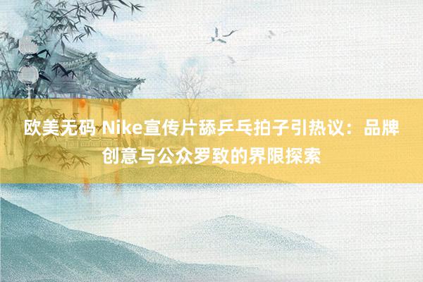 欧美无码 Nike宣传片舔乒乓拍子引热议：品牌创意与公众罗致的界限探索