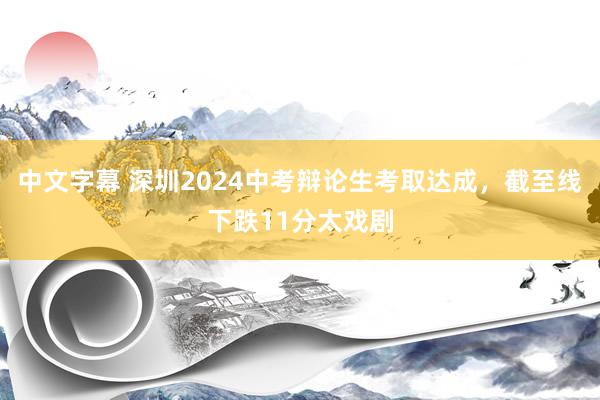 中文字幕 深圳2024中考辩论生考取达成，截至线下跌11分太戏剧