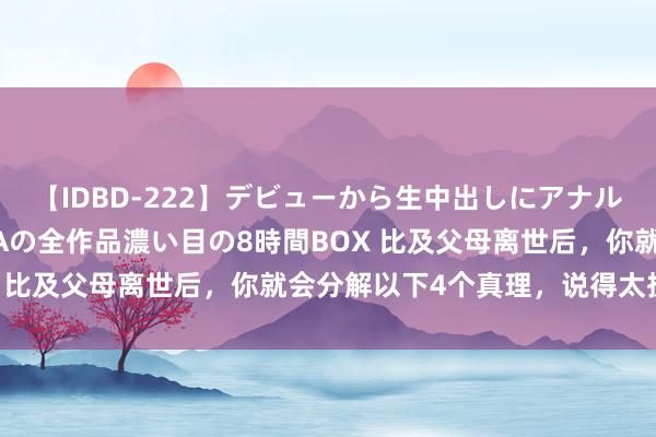 【IDBD-222】デビューから生中出しにアナルまで！最強の芸能人AYAの全作品濃い目の8時間BOX 比及父母离世后，你就会分解以下4个真理，说得太执行