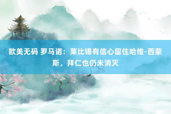 欧美无码 罗马诺：莱比锡有信心留住哈维-西蒙斯，拜仁也仍未消灭