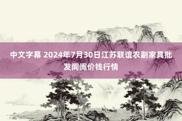 中文字幕 2024年7月30日江苏联谊农副家具批发阛阓价钱行情