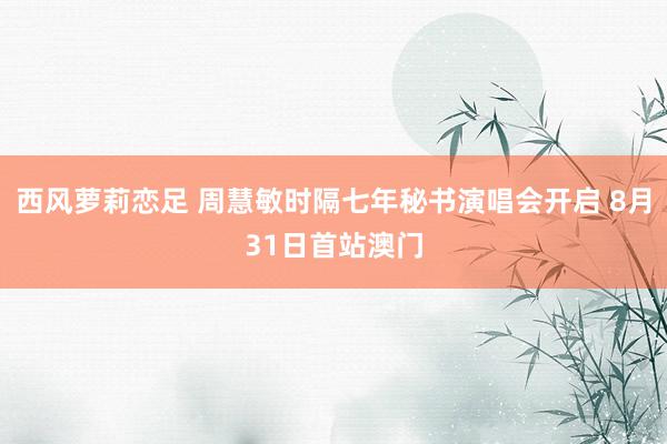 西风萝莉恋足 周慧敏时隔七年秘书演唱会开启 8月31日首站澳门