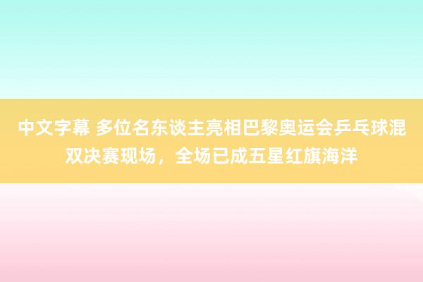 中文字幕 多位名东谈主亮相巴黎奥运会乒乓球混双决赛现场，全场已成五星红旗海洋