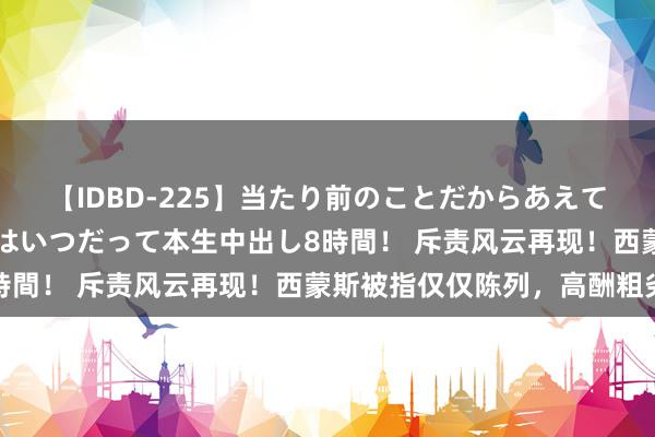 【IDBD-225】当たり前のことだからあえて言わなかったけど…IPはいつだって本生中出し8時間！ 斥责风云再现！西蒙斯被指仅仅陈列，高酬粗劣