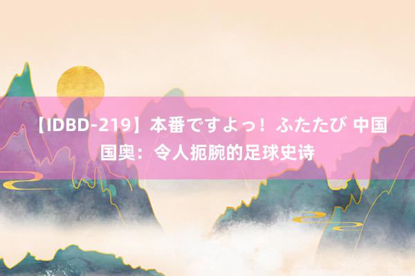 【IDBD-219】本番ですよっ！ふたたび 中国国奥：令人扼腕的足球史诗