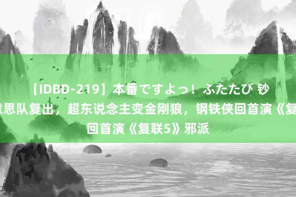 【IDBD-219】本番ですよっ！ふたたび 钞智商！好意思队复出，超东说念主变金刚狼，钢铁侠回首演《复联5》邪派