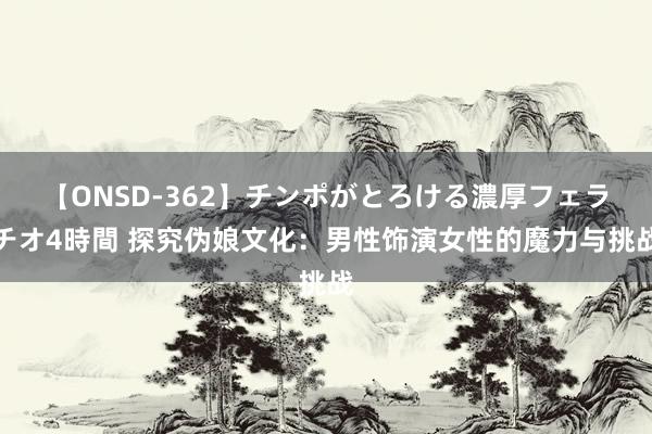 【ONSD-362】チンポがとろける濃厚フェラチオ4時間 探究伪娘文化：男性饰演女性的魔力与挑战