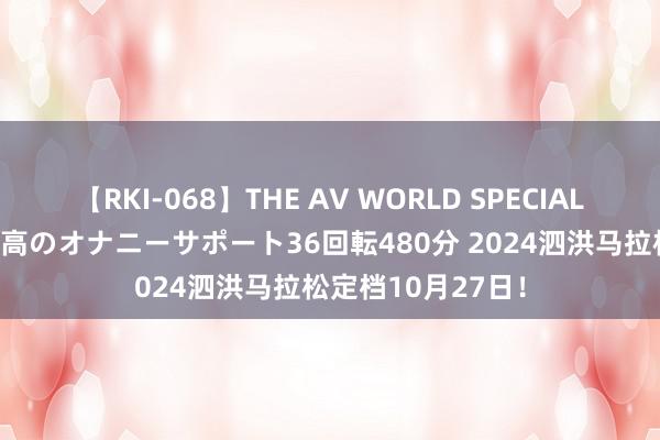 【RKI-068】THE AV WORLD SPECIAL あなただけに 最高のオナニーサポート36回転480分 2024泗洪马拉松定档10月27日！