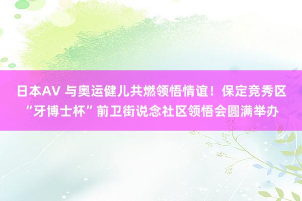 日本AV 与奥运健儿共燃领悟情谊！保定竞秀区“牙博士杯”前卫街说念社区领悟会圆满举办