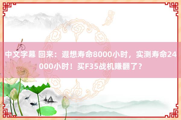 中文字幕 回来：遐想寿命8000小时，实测寿命24000小时！买F35战机赚翻了？