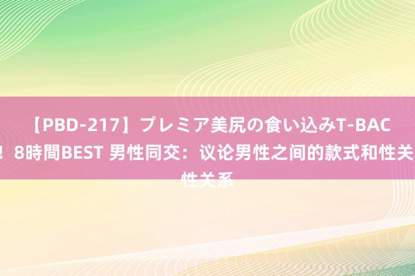 【PBD-217】プレミア美尻の食い込みT-BACK！8時間BEST 男性同交：议论男性之间的款式和性关系