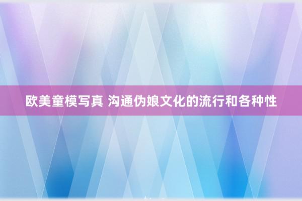 欧美童模写真 沟通伪娘文化的流行和各种性