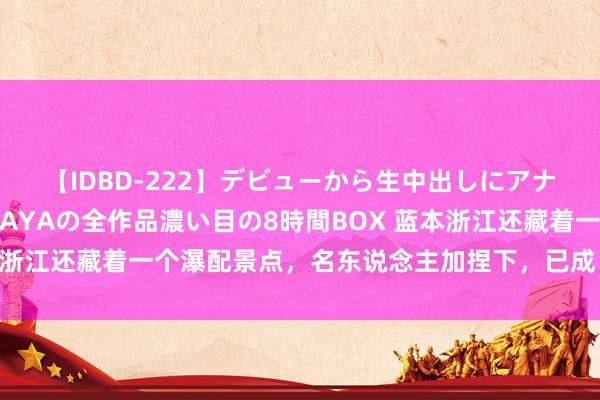 【IDBD-222】デビューから生中出しにアナルまで！最強の芸能人AYAの全作品濃い目の8時間BOX 蓝本浙江还藏着一个瀑配景点，名东说念主加捏下，已成“武侠”基地