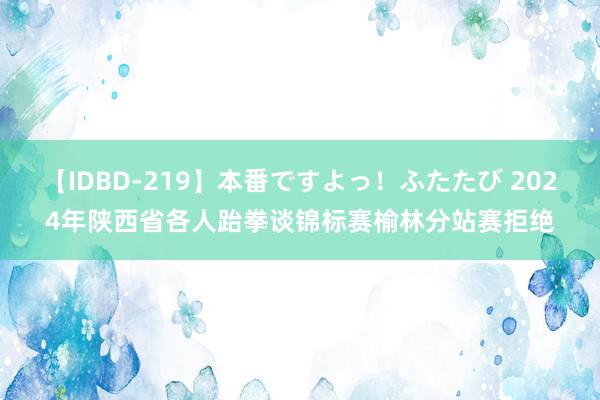 【IDBD-219】本番ですよっ！ふたたび 2024年陕西省各人跆拳谈锦标赛榆林分站赛拒绝