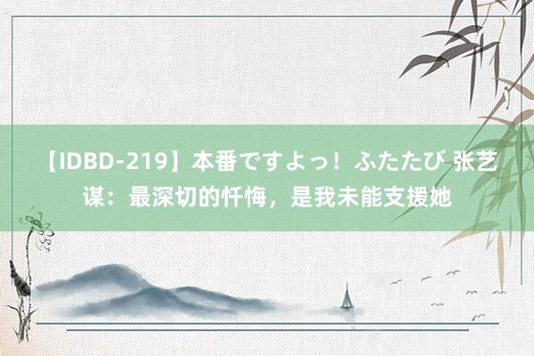 【IDBD-219】本番ですよっ！ふたたび 张艺谋：最深切的忏悔，是我未能支援她