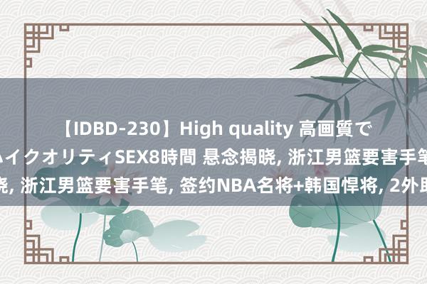 【IDBD-230】High quality 高画質で魅せます！究極のIP女優ハイクオリティSEX8時間 悬念揭晓, 浙江男篮要害手笔, 签约NBA名将+韩国悍将, 2外助离队