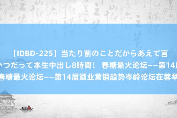 【IDBD-225】当たり前のことだからあえて言わなかったけど…IPはいつだって本生中出し8時間！ 春糖最火论坛——第14届酒业营销趋势岑岭论坛在蓉举行！