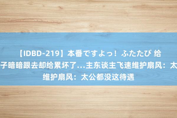 【IDBD-219】本番ですよっ！ふたたび 给先人拜山，狗子暗暗跟去却给累坏了…主东谈主飞速维护扇风：太公都没这待遇