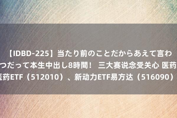 【IDBD-225】当たり前のことだからあえて言わなかったけど…IPはいつだって本生中出し8時間！ 三大赛说念受关心 医药ETF（512010）、新动力ETF易方达（516090）等居品布局热门板块