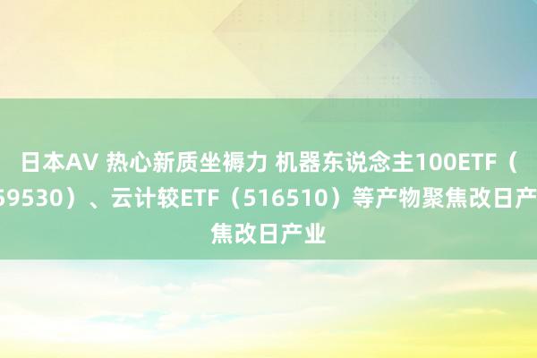 日本AV 热心新质坐褥力 机器东说念主100ETF（159530）、云计较ETF（516510）等产物聚焦改日产业