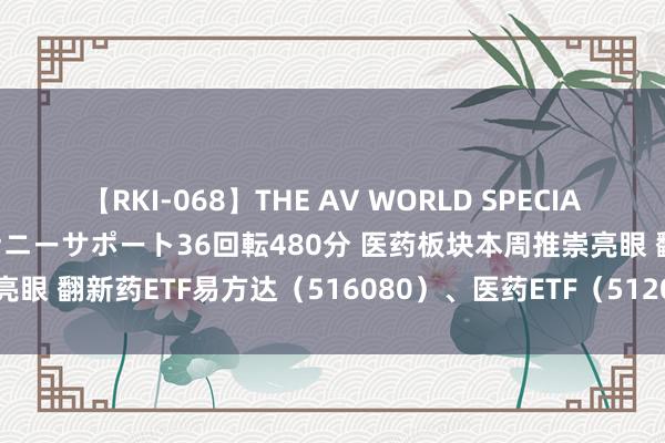 【RKI-068】THE AV WORLD SPECIAL あなただけに 最高のオナニーサポート36回転480分 医药板块本周推崇亮眼 翻新药ETF易方达（516080）、医药ETF（512010）等居品受情切