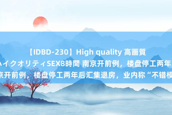 【IDBD-230】High quality 高画質で魅せます！究極のIP女優ハイクオリティSEX8時間 南京开前例，楼盘停工两年后汇集退房，业内称“不错模仿”