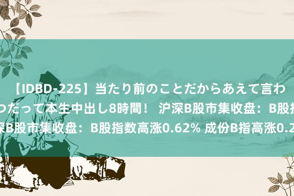 【IDBD-225】当たり前のことだからあえて言わなかったけど…IPはいつだって本生中出し8時間！ 沪深B股市集收盘：B股指数高涨0.62% 成份B指高涨0.20%