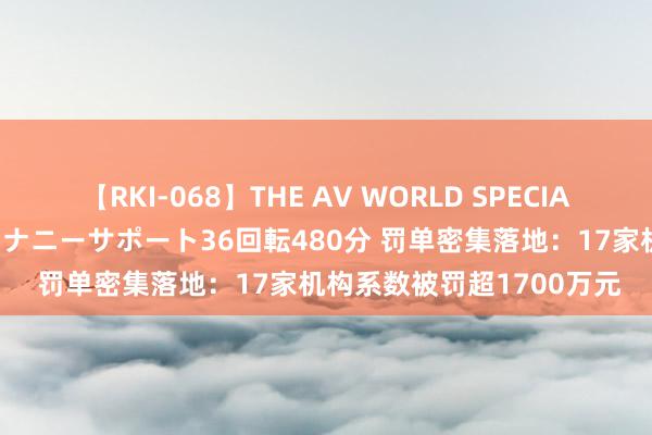 【RKI-068】THE AV WORLD SPECIAL あなただけに 最高のオナニーサポート36回転480分 罚单密集落地：17家机构系数被罚超1700万元