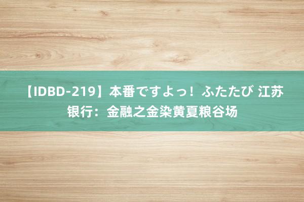 【IDBD-219】本番ですよっ！ふたたび 江苏银行：金融之金染黄夏粮谷场