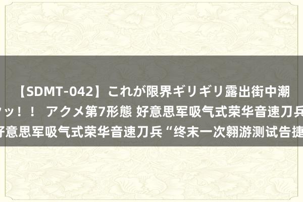 【SDMT-042】これが限界ギリギリ露出街中潮吹き アクメ自転車がイクッ！！ アクメ第7形態 好意思军吸气式荣华音速刀兵“终末一次翱游测试告捷”