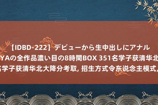 【IDBD-222】デビューから生中出しにアナルまで！最強の芸能人AYAの全作品濃い目の8時間BOX 351名学子获清华北大降分考取, 招生方式令东说念主模式, 路线盘货