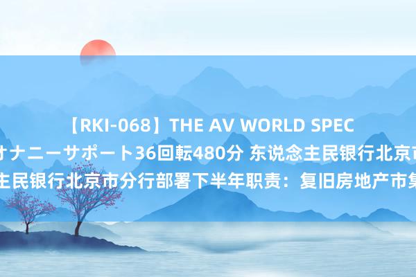 【RKI-068】THE AV WORLD SPECIAL あなただけに 最高のオナニーサポート36回転480分 东说念主民银行北京市分行部署下半年职责：复旧房地产市集沉谨慎康发展