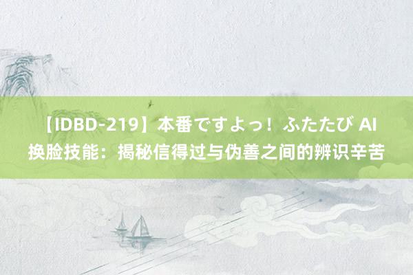 【IDBD-219】本番ですよっ！ふたたび AI换脸技能：揭秘信得过与伪善之间的辨识辛苦