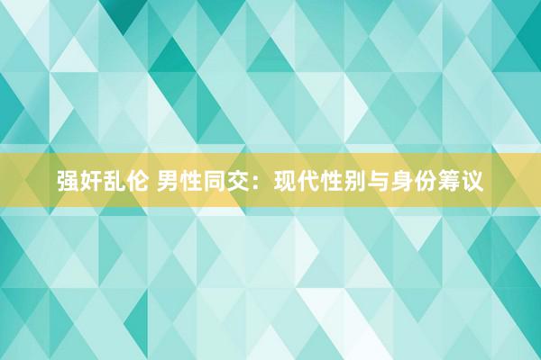 强奸乱伦 男性同交：现代性别与身份筹议