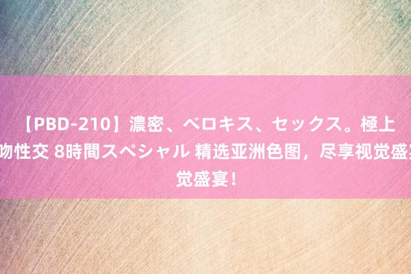 【PBD-210】濃密、ベロキス、セックス。極上接吻性交 8時間スペシャル 精选亚洲色图，尽享视觉盛宴！