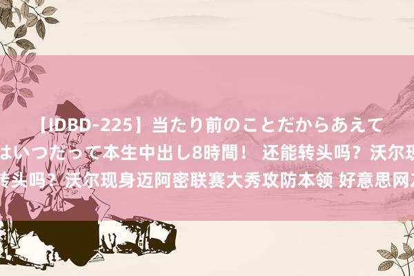 【IDBD-225】当たり前のことだからあえて言わなかったけど…IPはいつだって本生中出し8時間！ 还能转头吗？沃尔现身迈阿密联赛大秀攻防本领 好意思网友：给他公约