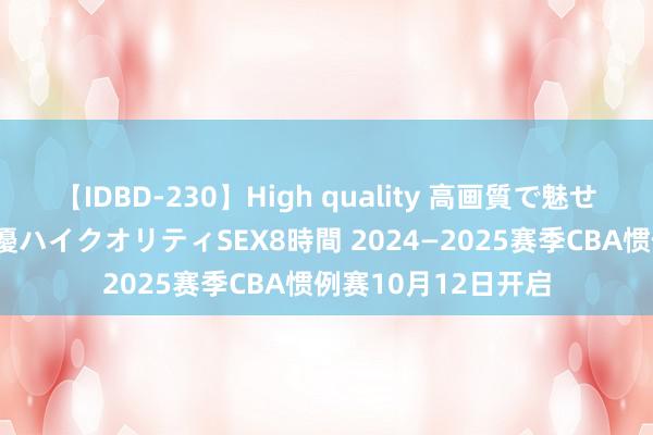 【IDBD-230】High quality 高画質で魅せます！究極のIP女優ハイクオリティSEX8時間 2024—2025赛季CBA惯例赛10月12日开启