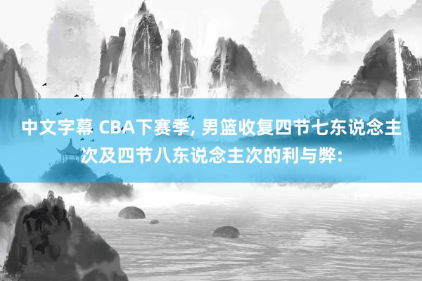 中文字幕 CBA下赛季, 男篮收复四节七东说念主次及四节八东说念主次的利与弊: